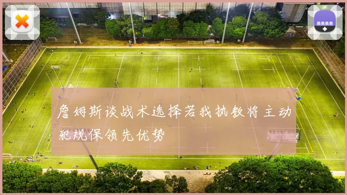 詹姆斯谈战术选择若我执教将主动犯规保领先优势