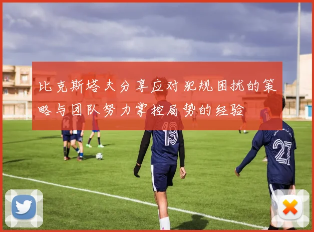 比克斯塔夫分享应对犯规困扰的策略与团队努力掌控局势的经验