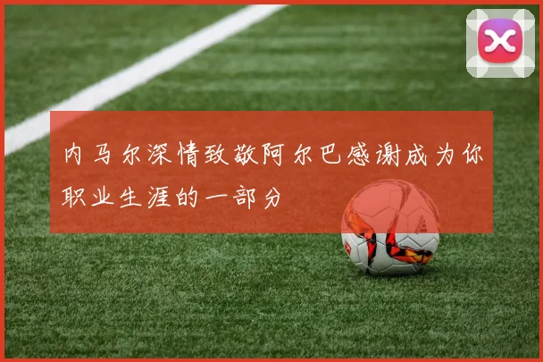 内马尔深情致敬阿尔巴感谢成为你职业生涯的一部分