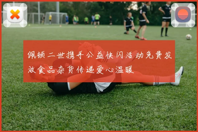 佩顿二世携手公益快闪活动免费发放食品杂货传递爱心温暖