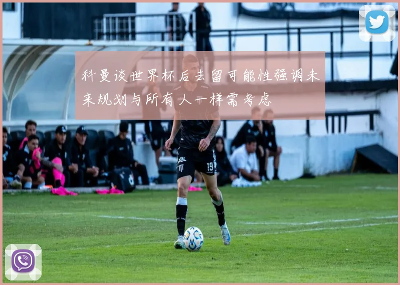 科曼谈世界杯后去留可能性强调未来规划与所有人一样需考虑