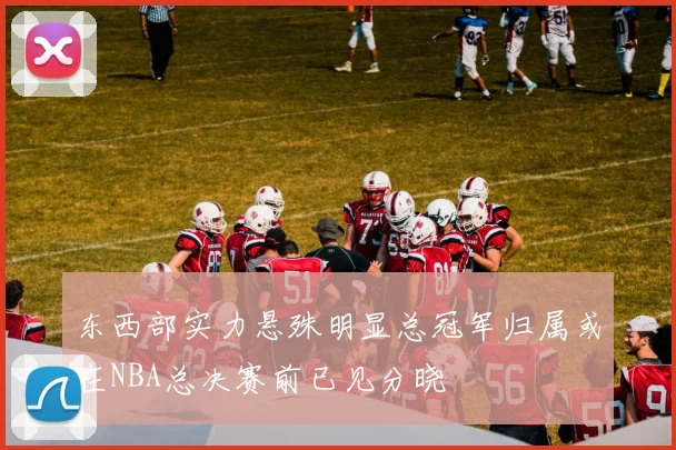 东西部实力悬殊明显总冠军归属或在NBA总决赛前已见分晓