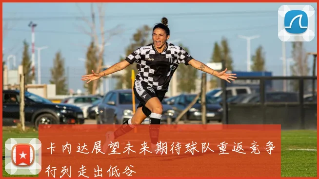 卡内达展望未来期待球队重返竞争行列走出低谷