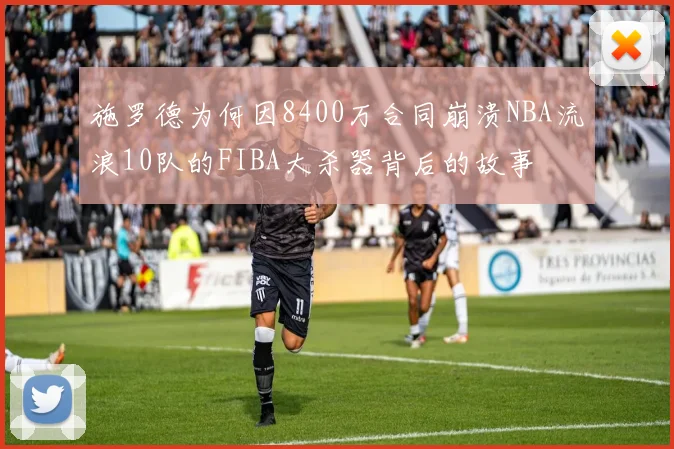 施罗德为何因8400万合同崩溃NBA流浪10队的FIBA大杀器背后的故事