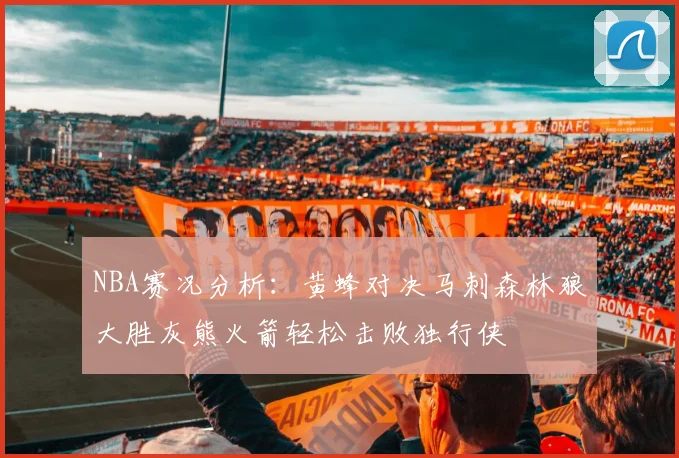 NBA赛况分析：黄蜂对决马刺森林狼大胜灰熊火箭轻松击败独行侠