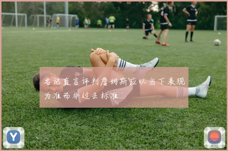 名记直言评判詹姆斯应以当下表现为准而非过去标准