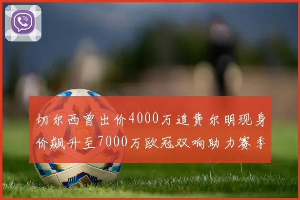 切尔西曾出价4000万追费尔明现身价飙升至7000万欧冠双响助力赛季双10