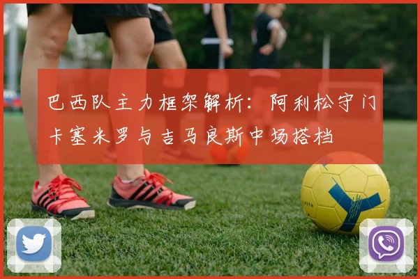 巴西队主力框架解析：阿利松守门卡塞米罗与吉马良斯中场搭档