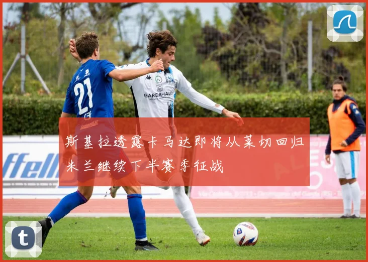 斯基拉透露卡马达即将从莱切回归米兰继续下半赛季征战