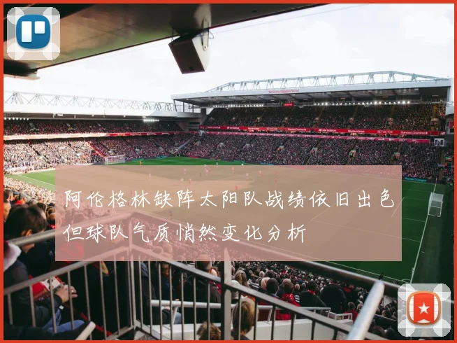 阿伦格林缺阵太阳队战绩依旧出色但球队气质悄然变化分析