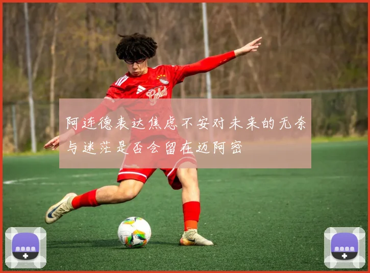 阿连德表达焦虑不安对未来的无奈与迷茫是否会留在迈阿密