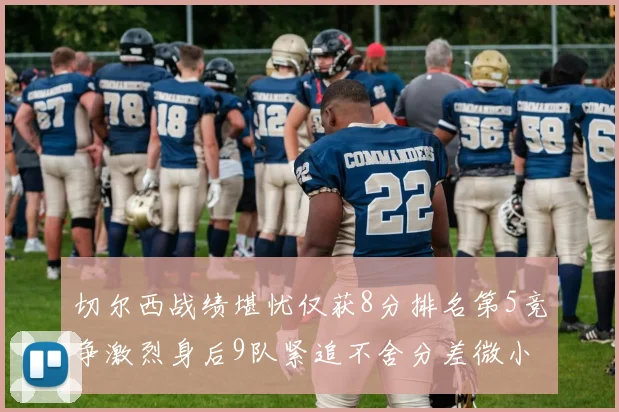切尔西战绩堪忧仅获8分排名第5竞争激烈身后9队紧追不舍分差微小