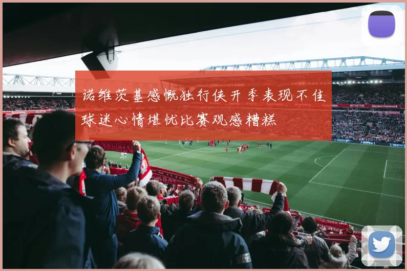 诺维茨基感慨独行侠开季表现不佳球迷心情堪忧比赛观感糟糕