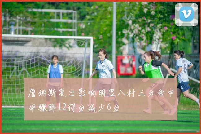 詹姆斯复出影响明显八村三分命中率骤降12得分减少6分