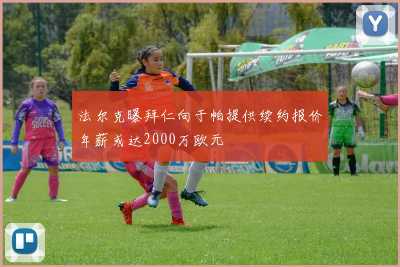 法尔克曝拜仁向于帕提供续约报价年薪或达2000万欧元