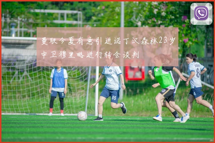 曼联今夏有意引进诺丁汉森林23岁中卫穆里略进行转会谈判