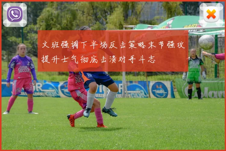 文班强调下半场反击策略末节强攻提升士气彻底击溃对手斗志
