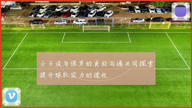 小卡谈与保罗的良好沟通共同探索提升球队实力的途径