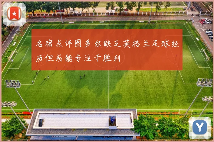 名宿点评图多尔缺乏英格兰足球经历但或能专注于胜利
