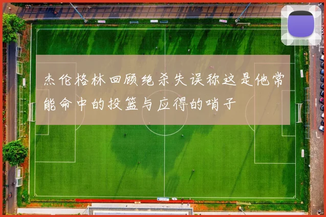 杰伦格林回顾绝杀失误称这是他常能命中的投篮与应得的哨子