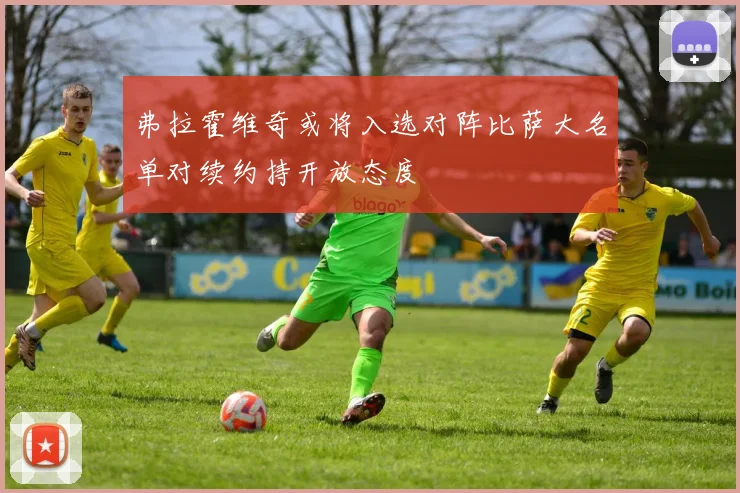 弗拉霍维奇或将入选对阵比萨大名单对续约持开放态度