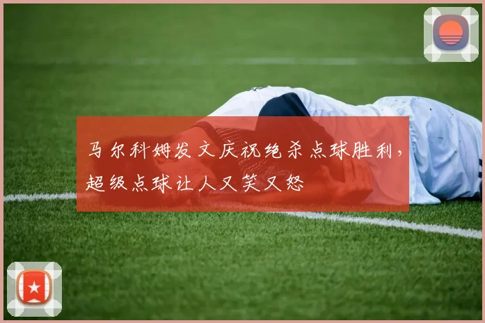 马尔科姆发文庆祝绝杀点球胜利，超级点球让人又笑又怒